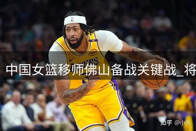 中国女篮移师佛山备战关键战 将与尼日利亚上演系列赛终章