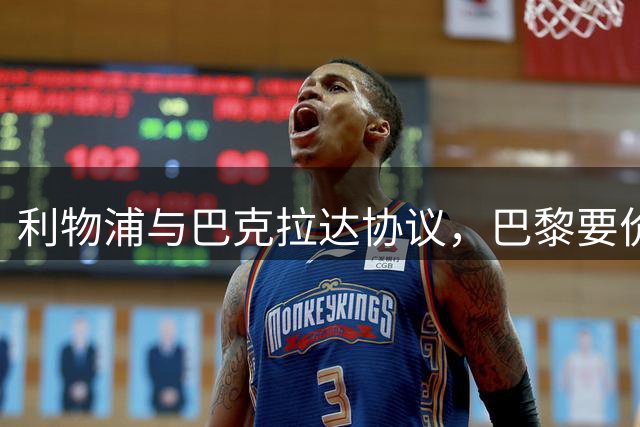 利物浦与巴克拉达协议，巴黎要价1.4亿镑；维尼修斯拒绝阿森纳留皇马