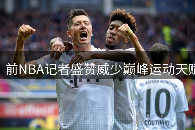 前NBA记者盛赞威少巅峰运动天赋：后卫线上罕见爆发力