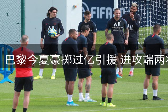 巴黎今夏豪掷过亿引援 进攻端两将完成签约