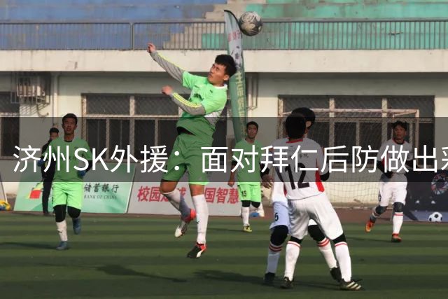 济州SK外援：面对拜仁后防做出彩虹过人是出于本能 当时特别兴奋