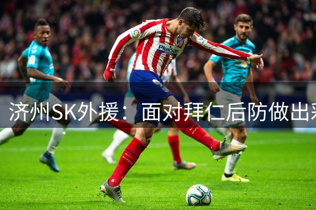 济州SK外援：面对拜仁后防做出彩虹过人是出于本能 当时特别兴奋