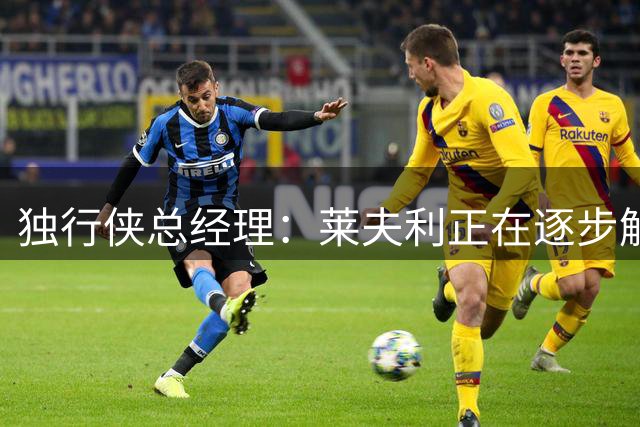 独行侠总经理：莱夫利正在逐步解决所有问题 为其进展感到骄傲