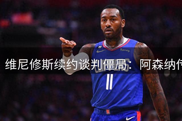 维尼修斯续约谈判僵局：阿森纳传闻背后的博弈真相
