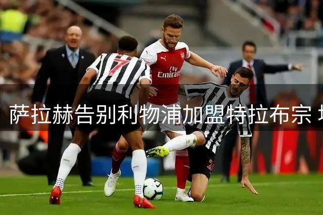 萨拉赫告别利物浦加盟特拉布宗 埃及巨星结束九年红军生涯