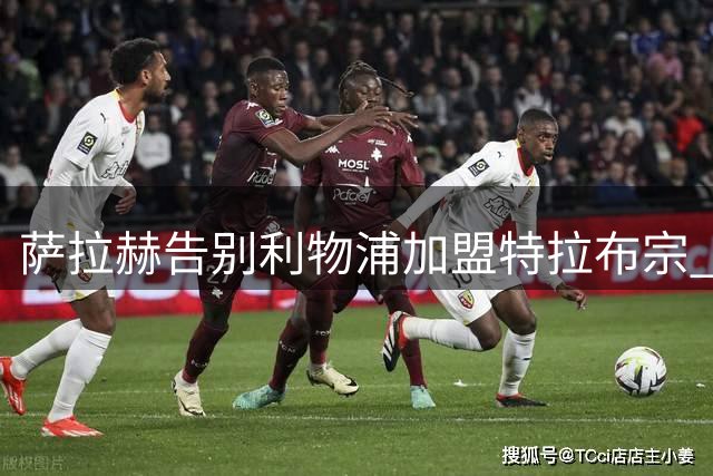 萨拉赫告别利物浦加盟特拉布宗 埃及巨星结束九年红军生涯